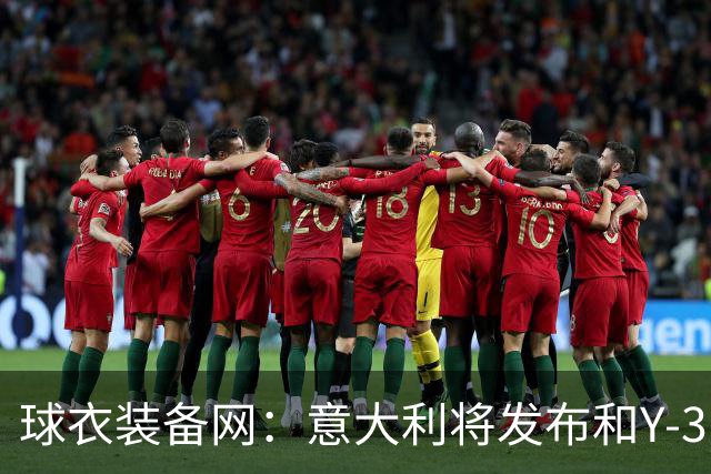 球衣装备网：意大利将发布和Y-3的联名球衣，预计2027年上市